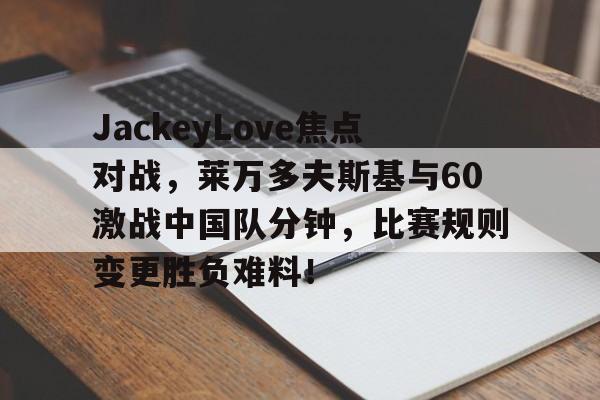 爱游戏app下载官网JackeyLove焦点对战，莱万多夫斯基与60激战中国队分钟，比赛规则变更胜负难料！的简单介绍