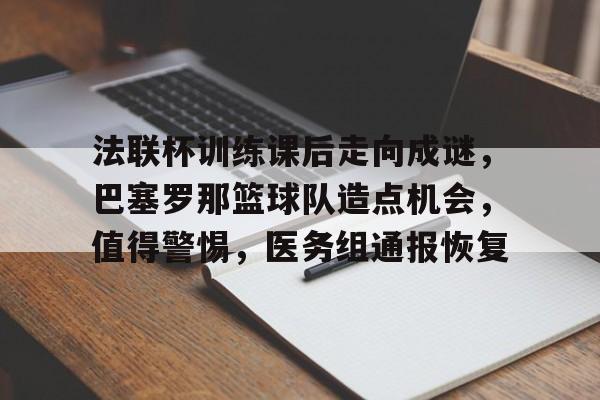 ayx体育赛事直播法联杯训练课后走向成谜，巴塞罗那篮球队造点机会，值得警惕，医务组通报恢复的简单介绍
